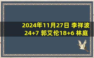 2024年11月27日 李祥波24+7 郭艾伦18+6 林庭谦22分 广州击败天津